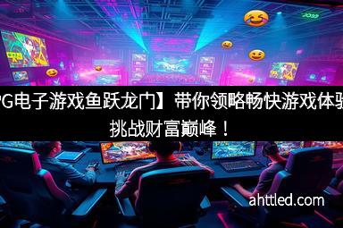 【PG电子游戏鱼跃龙门】带你领略畅快游戏体验，挑战财富巅峰！