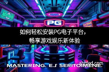 如何轻松安装PG电子平台，畅享游戏娱乐新体验